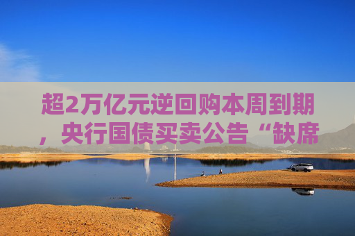 超2万亿元逆回购本周到期，央行国债买卖公告“缺席”引热议