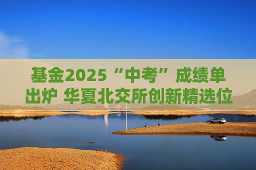 基金2025“中考”成绩单出炉 华夏北交所创新精选位居前三