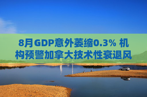 8月GDP意外萎缩0.3% 机构预警加拿大技术性衰退风险升温