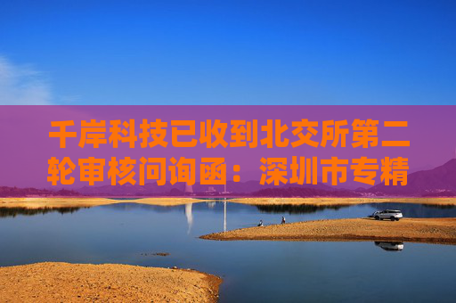 千岸科技已收到北交所第二轮审核问询函：深圳市专精特新中小企业，聚焦自有品牌产品研发销售