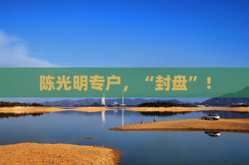 陈光明专户，“封盘”！