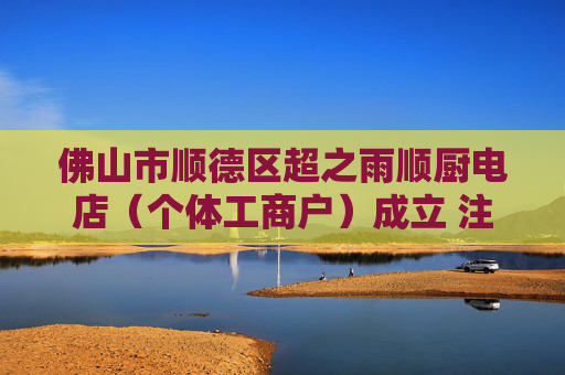 佛山市顺德区超之雨顺厨电店(个体工商户)成立 注册资本0.3万人民币