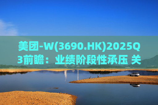 美团-W(3690.HK)2025Q3前瞻：业绩阶段性承压 关注长期价值回归