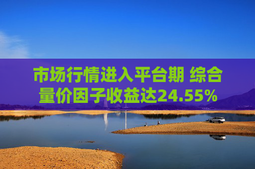 市场行情进入平台期 综合量价因子收益达24.55%