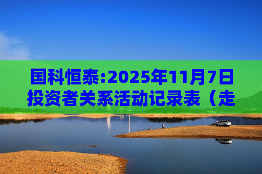 国科恒泰:2025年11月7日投资者关系活动记录表(走进国科恒泰-投资者开放日活动)