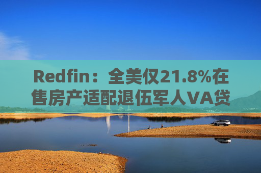 Redfin：全美仅21.8%在售房产适配退伍军人VA贷款 零首付方案推高月供成掣肘  第1张