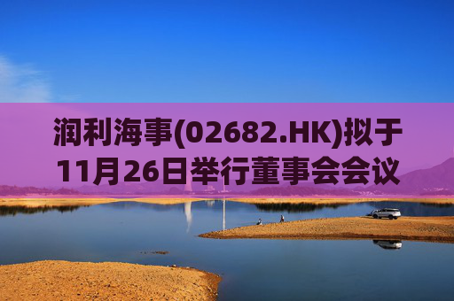 润利海事(02682.HK)拟于11月26日举行董事会会议审批中期业绩