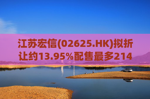 江苏宏信(02625.HK)拟折让约13.95%配售最多2142.47万股新H股 净筹5865万港元
