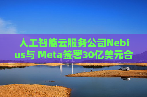 人工智能云服务公司Nebius与 Meta签署30亿美元合作协议