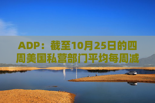 ADP：截至10月25日的四周美国私营部门平均每周减员11250人