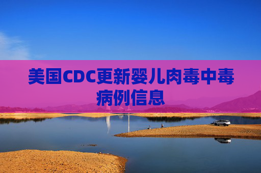 美国CDC更新婴儿肉毒中毒病例信息