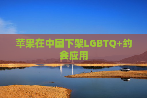苹果在中国下架LGBTQ+约会应用