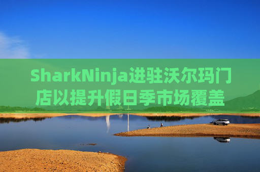 SharkNinja进驻沃尔玛门店以提升假日季市场覆盖  第1张