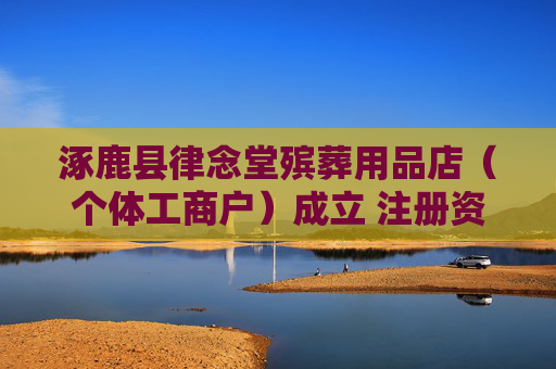 涿鹿县律念堂殡葬用品店（个体工商户）成立 注册资本5万人民币