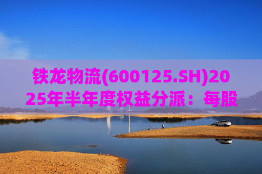 铁龙物流(600125.SH)2025年半年度权益分派：每股派利0.050元