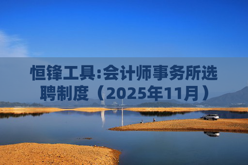 恒锋工具:会计师事务所选聘制度(2025年11月)