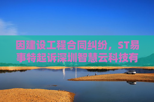 因建设工程合同纠纷，ST易事特起诉深圳智慧云科技有限公司