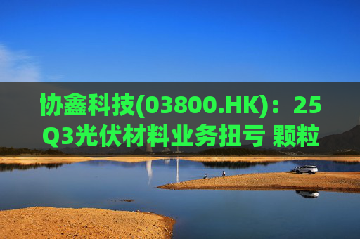 协鑫科技(03800.HK)：25Q3光伏材料业务扭亏 颗粒硅受益产能出清