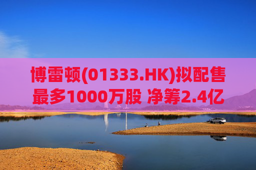 博雷顿(01333.HK)拟配售最多1000万股 净筹2.4亿港元