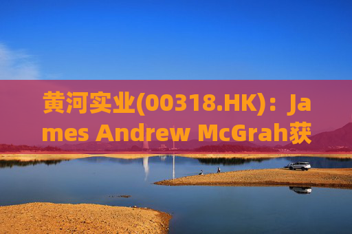 黄河实业(00318.HK)：James Andrew McGrah获委任为独立非执行董事