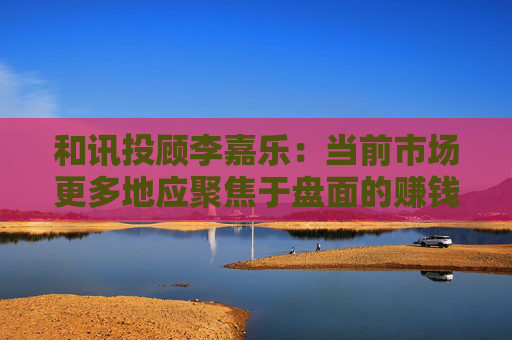 和讯投顾李嘉乐:当前市场更多地应聚焦于盘面的赚钱效应方向