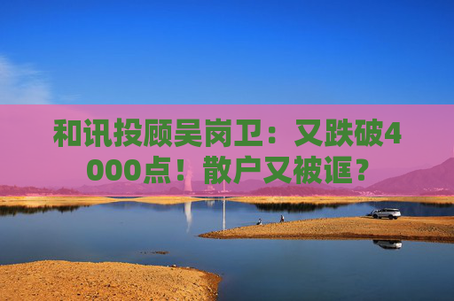 和讯投顾吴岗卫:又跌破4000点!散户又被诓? 第1张 和讯投顾吴岗卫:又跌破4000点!散户又被诓? 第1张