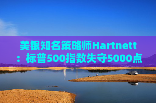 美银知名策略师Hartnett:标普500指数失守5000点且特朗普支持率下降,将是“全仓”买入时机