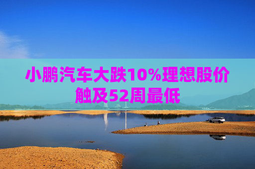 小鹏汽车大跌10%理想股价触及52周最低