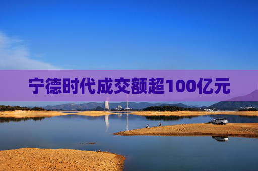 宁德时代成交额超100亿元