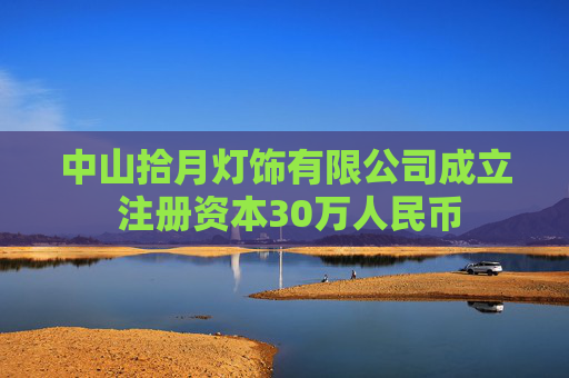 中山拾月灯饰有限公司成立 注册资本30万人民币