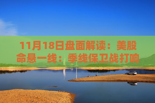11月18日盘面解读：美股命悬一线：季线保卫战打响，多重变量搅动市场神经