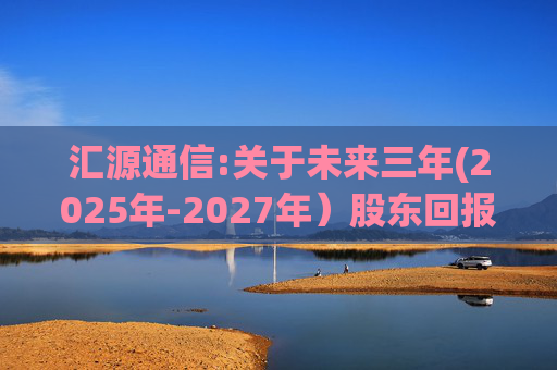 汇源通信:关于未来三年(2025年-2027年）股东回报规划的公告  第1张