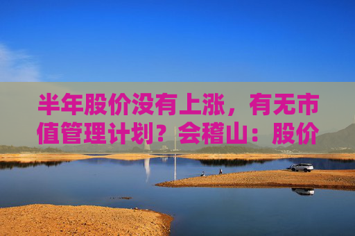 半年股价没有上涨,有无市值管理计划?会稽山:股价短期波动具有不确定性