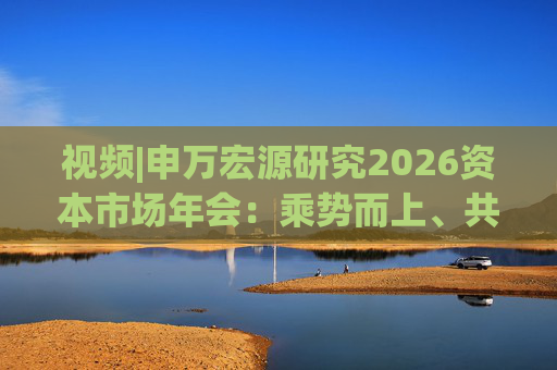 视频|申万宏源研究2026资本市场年会:乘势而上、共赢未来