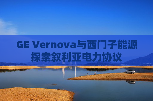 GE Vernova与西门子能源探索叙利亚电力协议