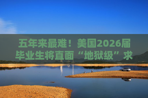 五年来最难!美国2026届毕业生将直面“地狱级”求职季?