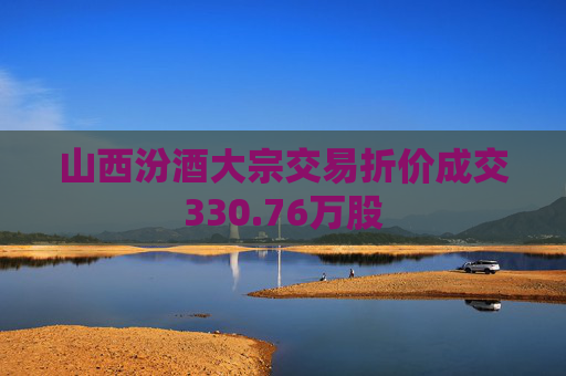 山西汾酒大宗交易折价成交330.76万股