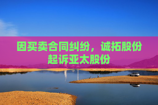 因买卖合同纠纷，诚拓股份起诉亚太股份