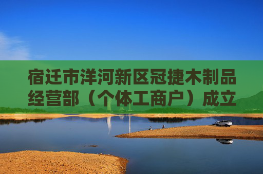 宿迁市洋河新区冠捷木制品经营部（个体工商户）成立 注册资本1万人民币