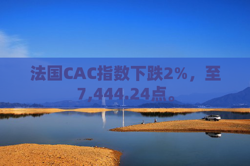 法国CAC指数下跌2%，至7,444.24点。  第1张