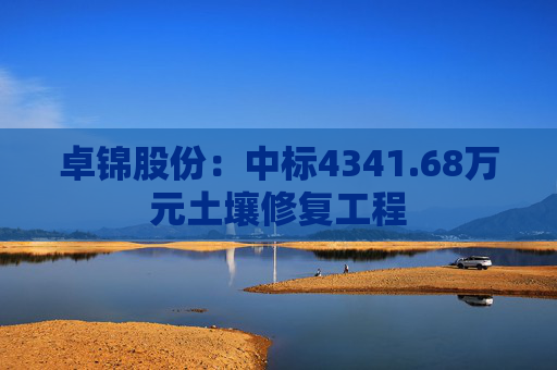 卓锦股份:中标4341.68万元土壤修复工程