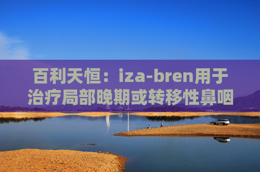百利天恒:iza-bren用于治疗局部晚期或转移性鼻咽癌的药品上市申请获受理 第1张 百利天恒:iza-bren用于治疗局部晚期或转移性鼻咽癌的药品上市申请获受理 第1张