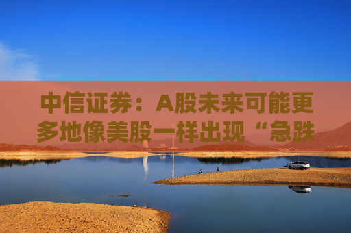 中信证券:A股未来可能更多地像美股一样出现“急跌慢涨” 第1张 中信证券:A股未来可能更多地像美股一样出现“急跌慢涨” 第1张