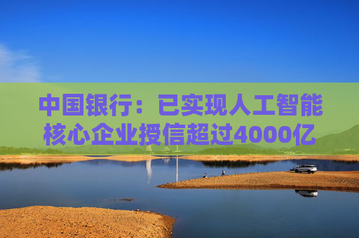 中国银行：已实现人工智能核心企业授信超过4000亿元