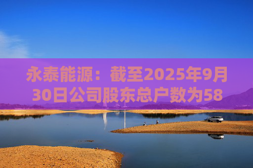 永泰能源:截至2025年9月30日公司股东总户数为58.87万户