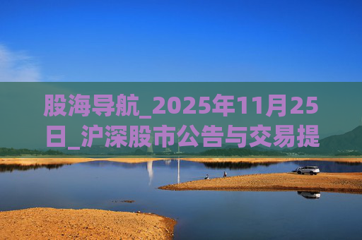 股海导航_2025年11月25日_沪深股市公告与交易提示