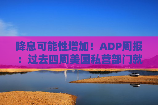 降息可能性增加!ADP周报:过去四周美国私营部门就业岗位流失加剧