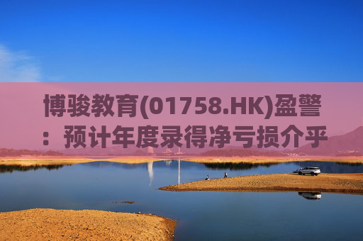 博骏教育(01758.HK)盈警：预计年度录得净亏损介乎约1.77亿元至2.17亿元