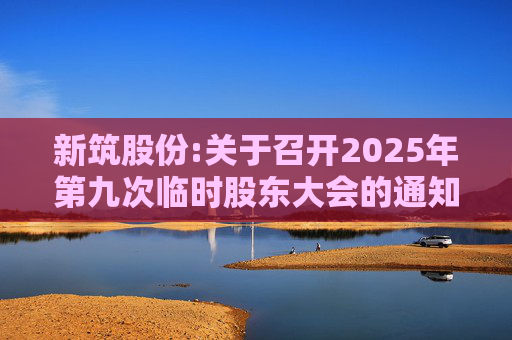新筑股份:关于召开2025年第九次临时股东大会的通知公告  第1张