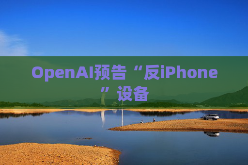 OpenAI预告“反iPhone”设备